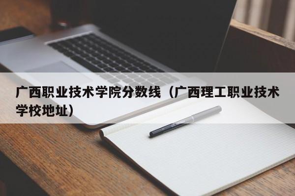 广西职业技术学院分数线（广西理工职业技术学校地址）